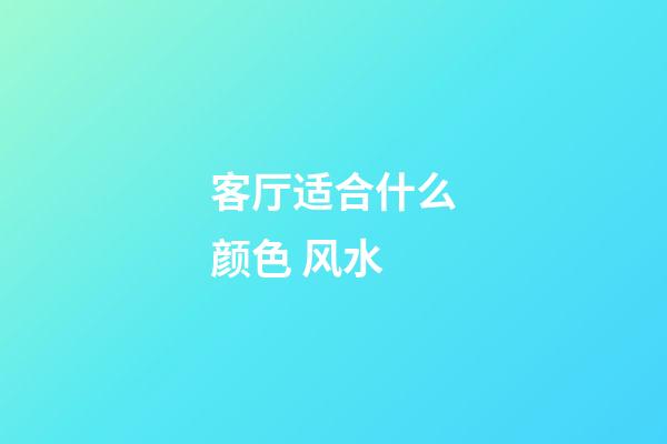 客厅适合什么颜色 风水